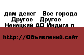 дам денег - Все города Другое » Другое   . Ненецкий АО,Индига п.